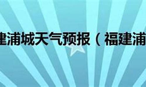 浦城天气预报查询15天_浦城天气预报查询15天准确