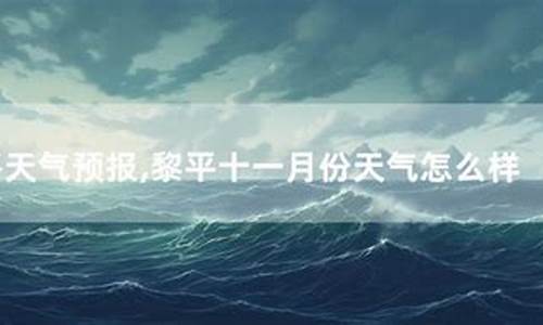 黎平县天气预报40天查询_黎平天气预报7天查询天周