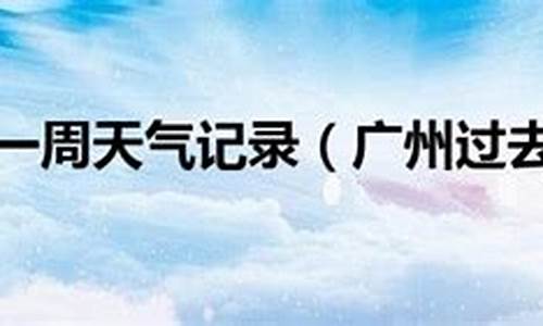 广州过往天气15天查询_广州过去一周天气记录一览表