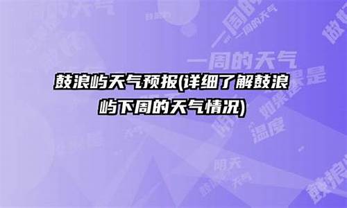 鼓浪屿天气预报一周10天查询_鼓浪屿天气预报一周10天查询表